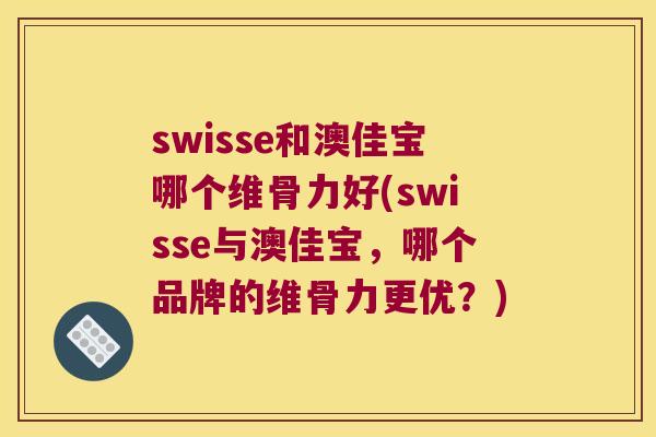 swisse和澳佳宝哪个维骨力好(swisse与澳佳宝,哪个品牌的维骨力更优?) swisse和澳佳宝哪个维骨力好(swisse与澳佳宝,哪个品牌的维骨力更优?)