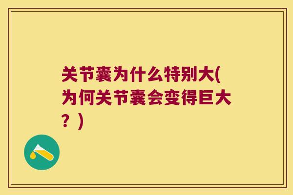 关节囊为什么特别大(为何关节囊会变得巨大?) 关节囊为什么特别大(为何关节囊会变得巨大?)