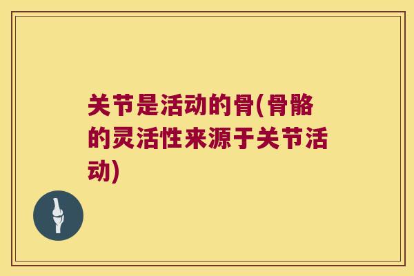 关节是活动的骨(骨骼的灵活性来源于关节活动) 关节是活动的骨(骨骼的灵活性来源于关节活动)