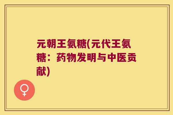 元朝王氨糖(元代王氨糖:发明与中医贡献) 元朝王氨糖(元代王氨糖:发明与中医贡献)