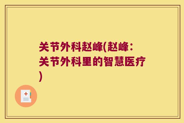 关节外科赵峰(赵峰:关节外科里的智慧医疗) 关节外科赵峰(赵峰:关节外科里的智慧医疗)