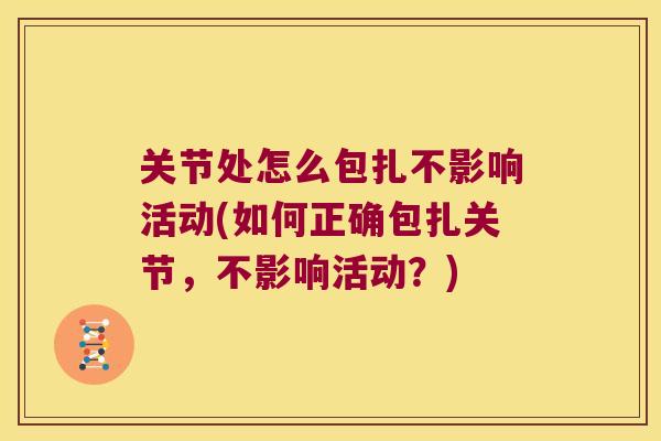 关节处怎么包扎不影响活动(如何正确包扎关节,不影响活动?) 关节处怎么包扎不影响活动(如何正确包扎关节,不影响活动?)