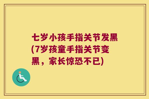 七岁小孩手指关节发黑(7岁孩童手指关节变黑,家长惊恐不已) 七岁小孩手指关节发黑(7岁孩童手指关节变黑,家长惊恐不已)