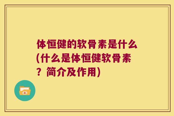 体恒健的软骨素是什么(什么是体恒健软骨素?简介及作用) 体恒健的软骨素是什么(什么是体恒健软骨素?简介及作用)