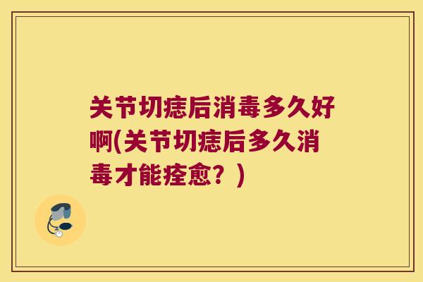 关节切痣后消毒多久好啊(关节切痣后多久消毒才能痊愈?) 关节切痣后消毒多久好啊(关节切痣后多久消毒才能痊愈?)
