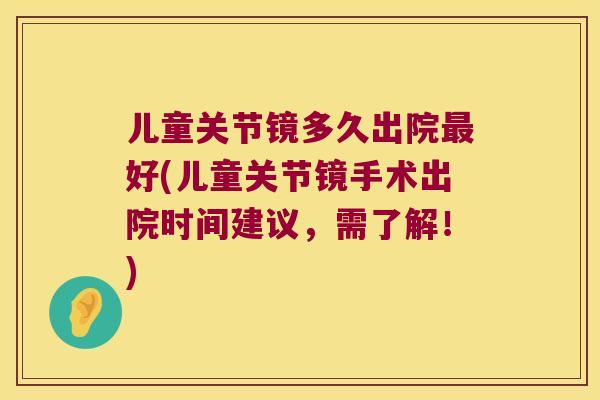 儿童关节镜多久出院好(儿童关节镜手术出院时间建议,需了解!) 儿童关节镜多久出院好(儿童关节镜手术出院时间建议,需了解!)