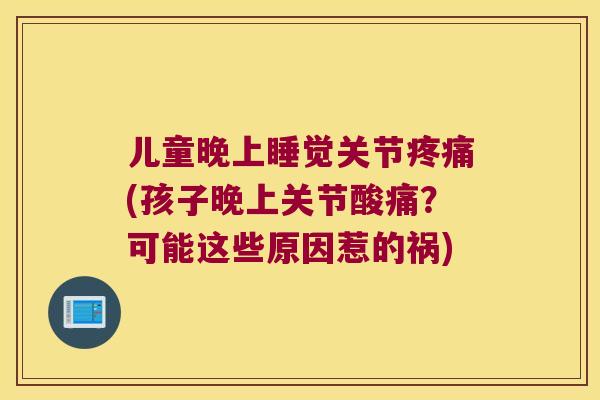 儿童晚上睡觉关节(孩子晚上关节酸痛?可能这些原因惹的祸) 儿童晚上睡觉关节(孩子晚上关节酸痛?可能这些原因惹的祸)