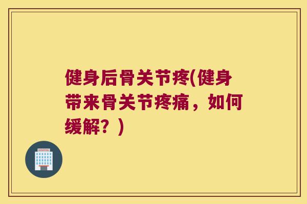健身后骨关节疼(健身带来骨关节,如何缓解?) 健身后骨关节疼(健身带来骨关节,如何缓解?)