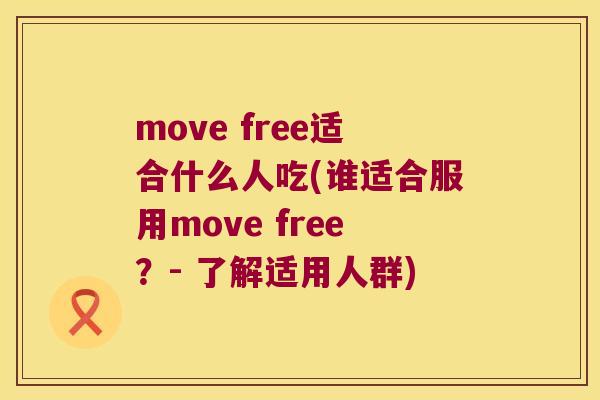move free适合什么人吃(谁适合服用move free?- 了解适用人群) move free适合什么人吃(谁适合服用move free?- 了解适用人群)