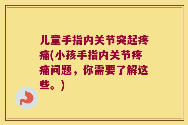 儿童手指内关节突起(小孩手指内关节问题,你需要了解这些。) 儿童手指内关节突起(小孩手指内关节问题,你需要了解这些。)