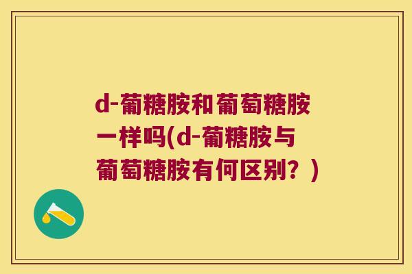 d-葡糖胺和葡萄糖胺一样吗(d-葡糖胺与葡萄糖胺有何区别?) d-葡糖胺和葡萄糖胺一样吗(d-葡糖胺与葡萄糖胺有何区别?)