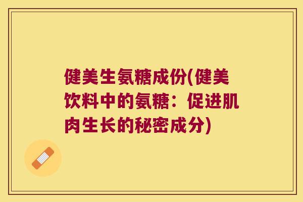 健美生氨糖成份(健美饮料中的氨糖:促进肌肉生长的秘密成分) 健美生氨糖成份(健美饮料中的氨糖:促进肌肉生长的秘密成分)