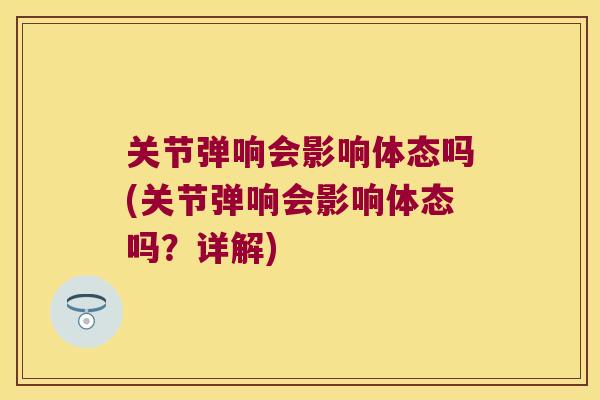 关节弹响会影响体态吗(关节弹响会影响体态吗?详解) 关节弹响会影响体态吗(关节弹响会影响体态吗?详解)