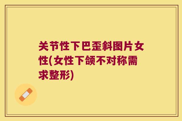 关节性下巴歪斜图片女性(女性下颌不对称需求整形)