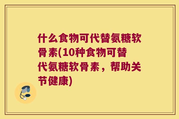 什么食物可代替氨糖软骨素(10种食物可替代氨糖软骨素，帮助关节健康)
