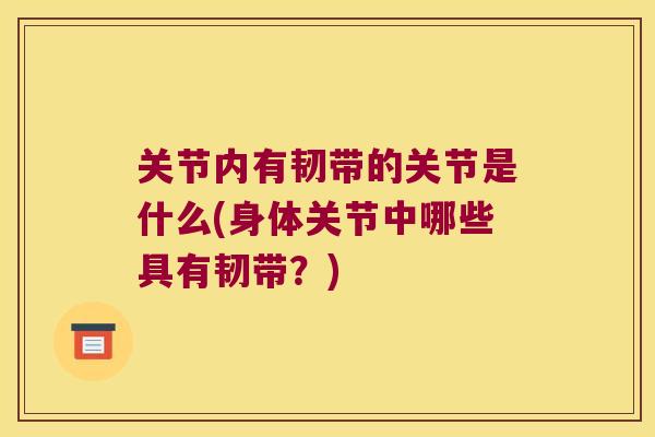 关节内有韧带的关节是什么(身体关节中哪些具有韧带?) 关节内有韧带的关节是什么(身体关节中哪些具有韧带?)