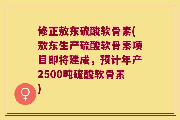 修正敖东硫酸软骨素(敖东生产硫酸软骨素项目即将建成，预计年产2500吨硫酸软骨素)