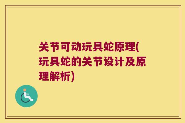关节可动玩具蛇原理(玩具蛇的关节设计及原理解析)