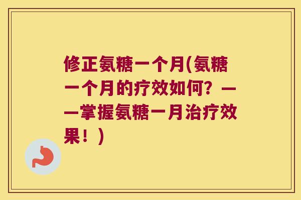 修正氨糖一个月(氨糖一个月的疗效如何?——掌握氨糖一月效果!) 修正氨糖一个月(氨糖一个月的疗效如何?——掌握氨糖一月效果!)