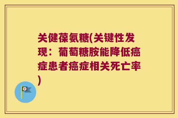 关健葆氨糖(关键性发现:葡萄糖胺能降低症患者症相关死亡率) 关健葆氨糖(关键性发现:葡萄糖胺能降低症患者症相关死亡率)