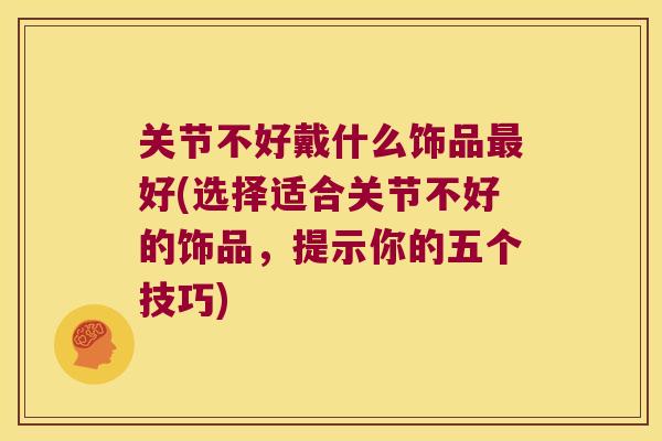 关节不好戴什么饰品好(选择适合关节不好的饰品，提示你的五个技巧)