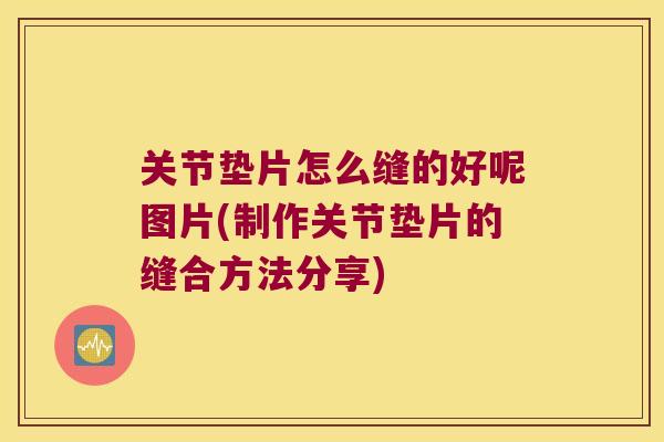 关节垫片怎么缝的好呢图片(制作关节垫片的缝合方法分享) 关节垫片怎么缝的好呢图片(制作关节垫片的缝合方法分享)
