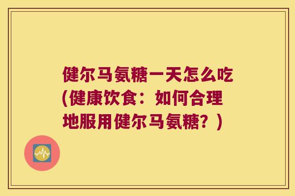 健尔马氨糖一天怎么吃(健康饮食：如何合理地服用健尔马氨糖？)