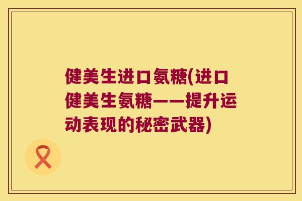 健美生进口氨糖(进口健美生氨糖——提升运动表现的秘密武器) 健美生进口氨糖(进口健美生氨糖——提升运动表现的秘密武器)