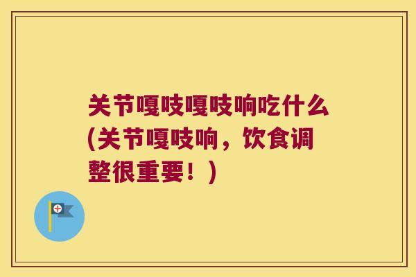 关节嘎吱嘎吱响吃什么(关节嘎吱响,饮食调整很重要!) 关节嘎吱嘎吱响吃什么(关节嘎吱响,饮食调整很重要!)