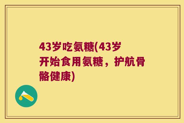 43岁吃氨糖(43岁开始食用氨糖，护航骨骼健康)