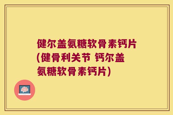健尔盖氨糖软骨素钙片(健骨利关节 钙尔盖氨糖软骨素钙片) 健尔盖氨糖软骨素钙片(健骨利关节 钙尔盖氨糖软骨素钙片)