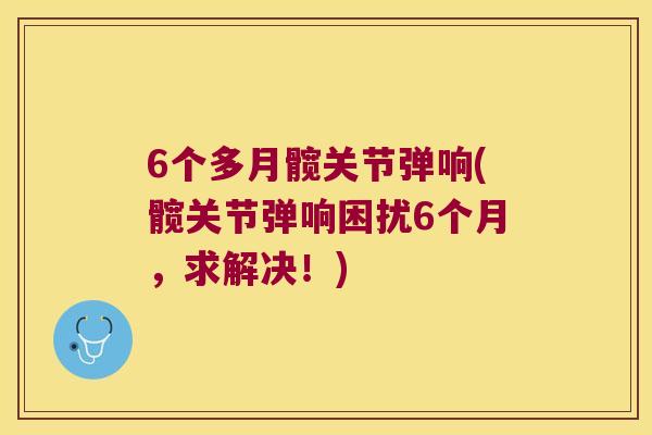 6个多月髋关节弹响(髋关节弹响困扰6个月，求解决！)