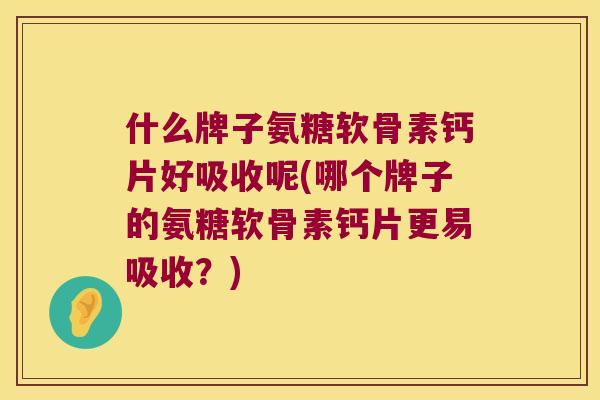 什么牌子氨糖软骨素钙片好吸收呢(哪个牌子的氨糖软骨素钙片更易吸收?) 什么牌子氨糖软骨素钙片好吸收呢(哪个牌子的氨糖软骨素钙片更易吸收?)