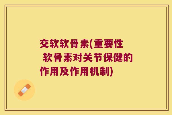 交软软骨素(重要性 软骨素对关节保健的作用及作用机制) 交软软骨素(重要性 软骨素对关节保健的作用及作用机制)