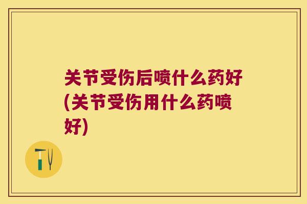 关节受伤后喷什么药好(关节受伤用什么药喷好) 关节受伤后喷什么药好(关节受伤用什么药喷好)