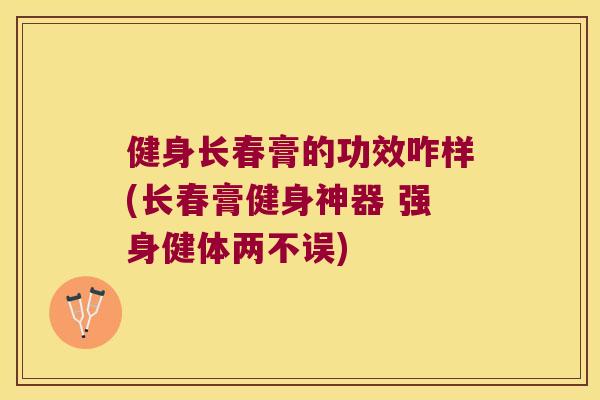 健身长春膏的功效咋样(长春膏健身神器 强身健体两不误)