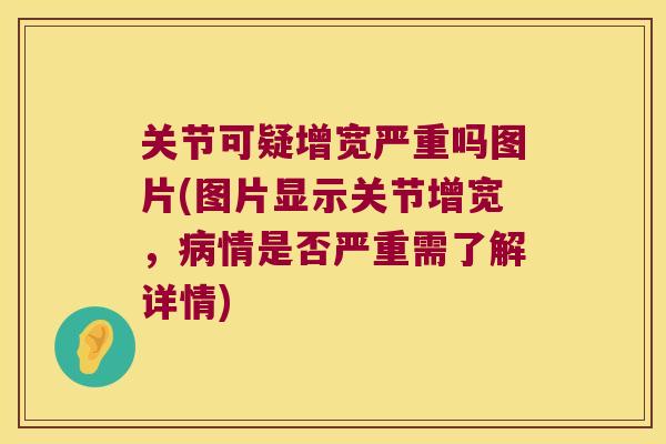 关节可疑增宽严重吗图片(图片显示关节增宽，情是否严重需了解详情)