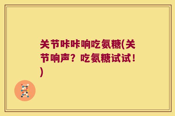 关节咔咔响吃氨糖(关节响声？吃氨糖试试！)