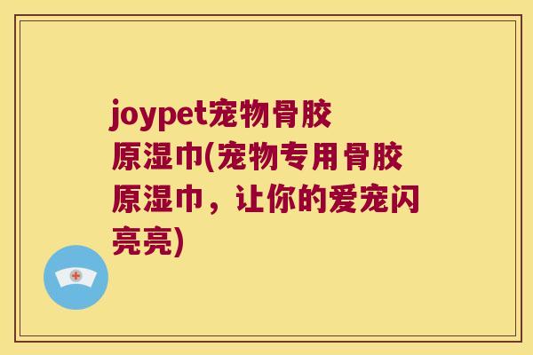 joypet宠物骨胶原湿巾(宠物专用骨胶原湿巾,让你的爱宠闪亮亮) joypet宠物骨胶原湿巾(宠物专用骨胶原湿巾,让你的爱宠闪亮亮)