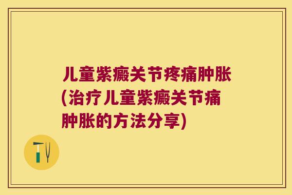 儿童紫癜关节(儿童紫癜关节痛的方法分享)