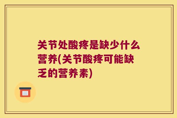 关节处酸疼是缺少什么营养(关节酸疼可能缺乏的营养素)
