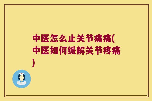 中医怎么止关节痛痛(中医如何缓解关节)