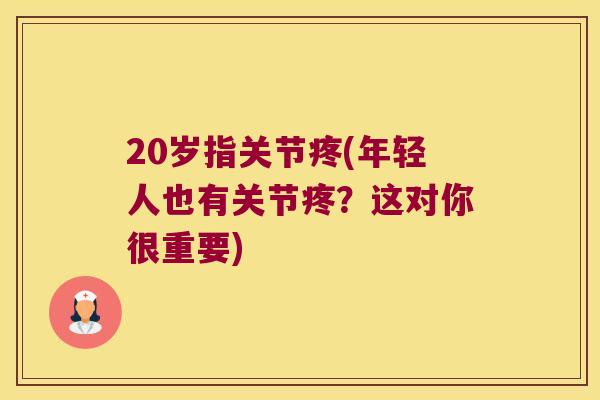 20岁指关节疼(年轻人也有关节疼？这对你很重要)
