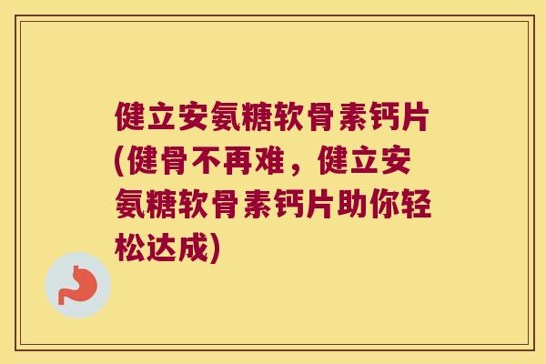 健立安氨糖软骨素钙片(健骨不再难，健立安氨糖软骨素钙片助你轻松达成)