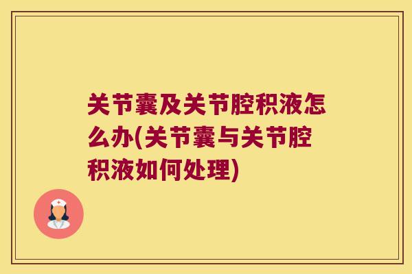 关节囊及关节腔积液怎么办(关节囊与关节腔积液如何处理) 关节囊及关节腔积液怎么办(关节囊与关节腔积液如何处理)