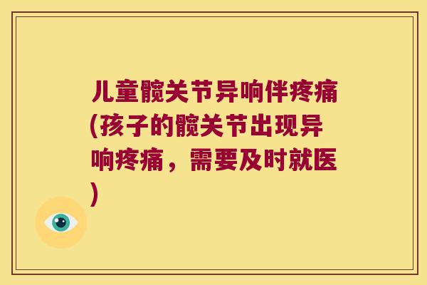 儿童髋关节异响伴(孩子的髋关节出现异响，需要及时就医)