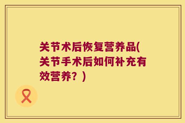 关节术后恢复营养品(关节手术后如何补充有效营养?) 关节术后恢复营养品(关节手术后如何补充有效营养?)