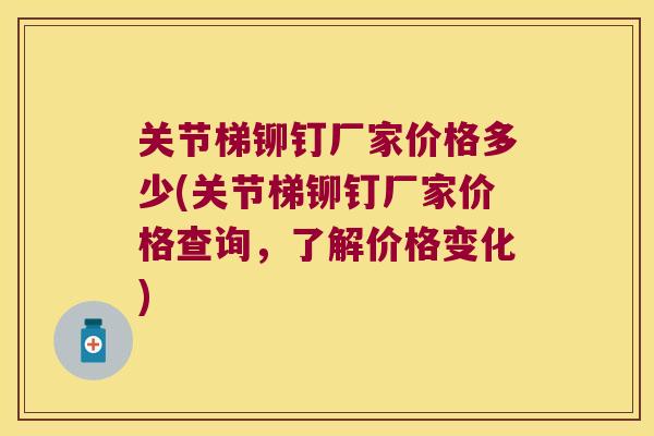 关节梯铆钉厂家价格多少(关节梯铆钉厂家价格查询，了解价格变化)