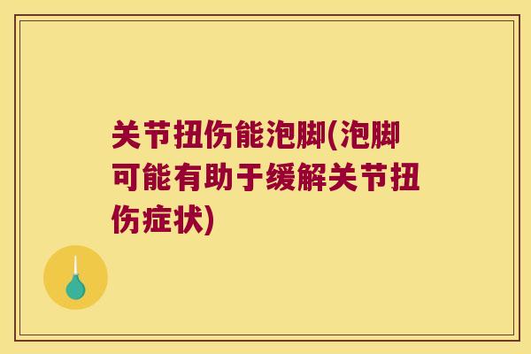 关节扭伤能泡脚(泡脚可能有助于缓解关节扭伤症状)