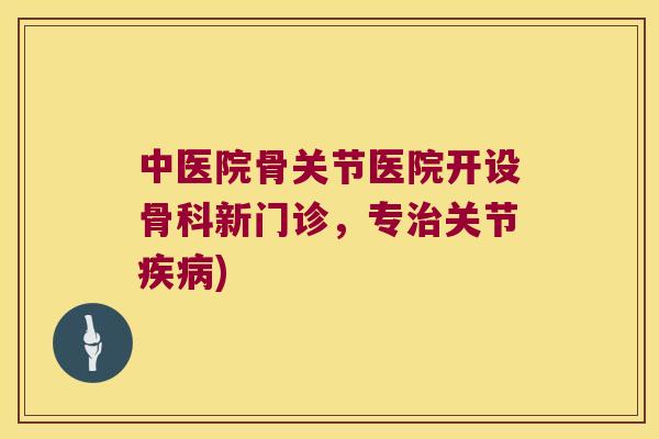 中医院骨关节医院开设骨科新门诊，专关节)